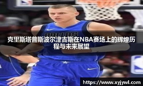 克里斯塔普斯波尔津吉斯在NBA赛场上的辉煌历程与未来展望