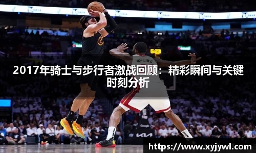 2017年骑士与步行者激战回顾：精彩瞬间与关键时刻分析