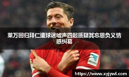 莱万回归拜仁遭球迷嘘声四起质疑其忘恩负义情感纠葛