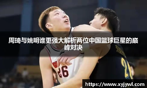 周琦与姚明谁更强大解析两位中国篮球巨星的巅峰对决