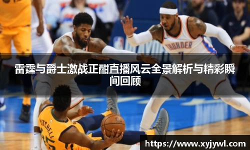 雷霆与爵士激战正酣直播风云全景解析与精彩瞬间回顾