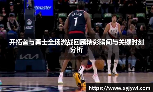 开拓者与勇士全场激战回顾精彩瞬间与关键时刻分析