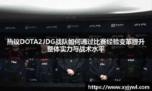 热议DOTA2JDG战队如何通过比赛经验变革提升整体实力与战术水平