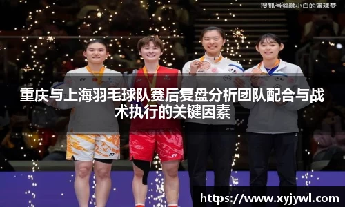重庆与上海羽毛球队赛后复盘分析团队配合与战术执行的关键因素