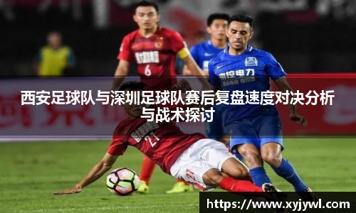 西安足球队与深圳足球队赛后复盘速度对决分析与战术探讨